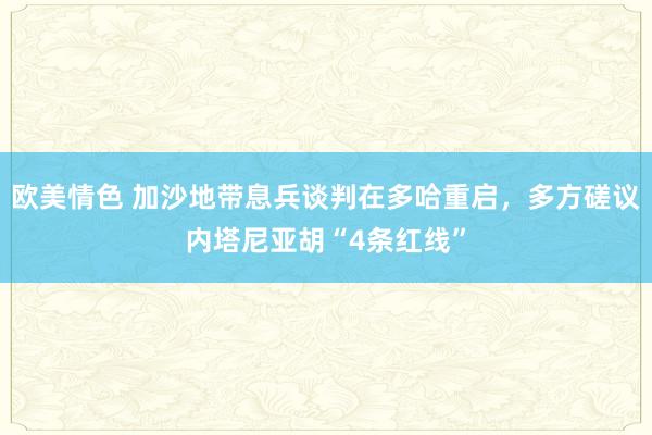 欧美情色 加沙地带息兵谈判在多哈重启，多方磋议内塔尼亚胡“4条红线”