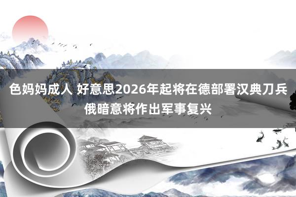 色妈妈成人 好意思2026年起将在德部署汉典刀兵　俄暗意将作出军事复兴