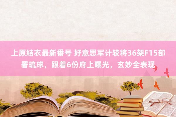 上原結衣最新番号 好意思军计较将36架F15部署琉球，跟着6份府上曝光，玄妙全表现