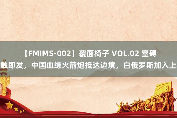 【FMIMS-002】覆面椅子 VOL.02 窒碍一触即发，中国血缘火箭炮抵达边境，白俄罗斯加入上合