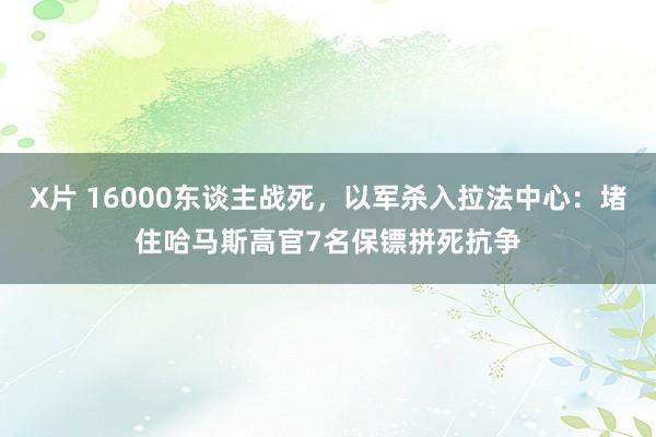 X片 16000东谈主战死，以军杀入拉法中心：堵住哈马斯高官7名保镖拼死抗争