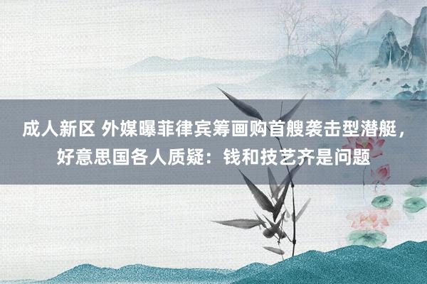 成人新区 外媒曝菲律宾筹画购首艘袭击型潜艇，好意思国各人质疑：钱和技艺齐是问题