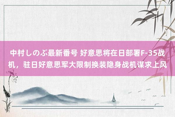 中村しのぶ最新番号 好意思将在日部署F-35战机，驻日好意思军大限制换装隐身战机谋求上风