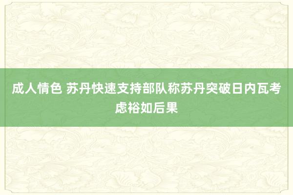 成人情色 苏丹快速支持部队称苏丹突破日内瓦考虑裕如后果