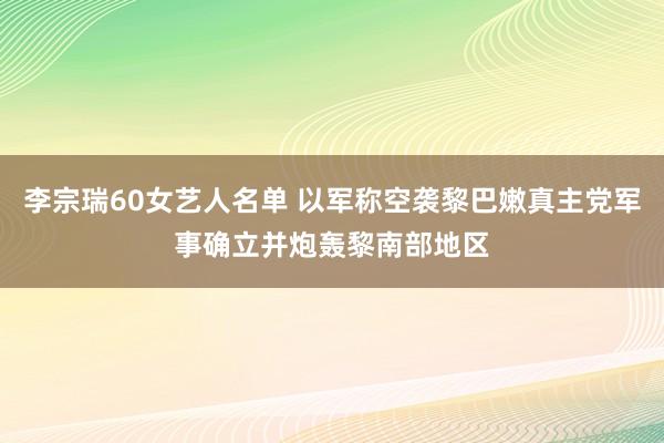 李宗瑞60女艺人名单 以军称空袭黎巴嫩真主党军事确立并炮轰黎南部地区