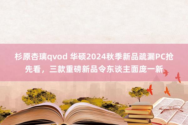 杉原杏璃qvod 华硕2024秋季新品疏漏PC抢先看，三款重磅新品令东谈主面庞一新