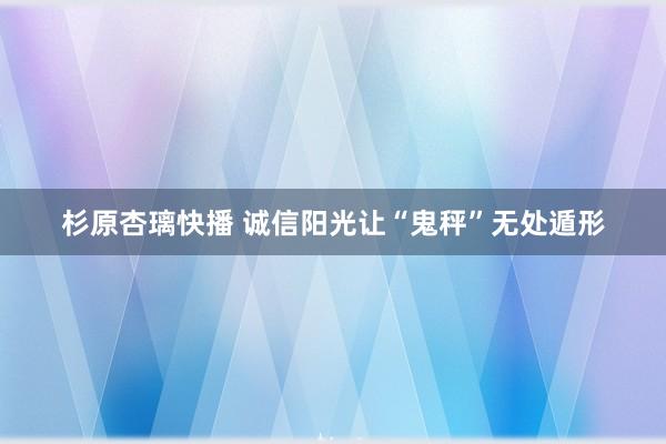 杉原杏璃快播 诚信阳光让“鬼秤”无处遁形