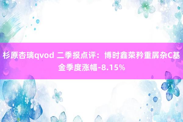 杉原杏璃qvod 二季报点评：博时鑫荣矜重羼杂C基金季度涨幅-8.15%