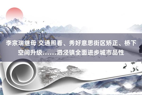 李宗瑞继母 交通照看、秀好意思街区矫正、桥下空间升级……泗泾镇全面进步城市品性