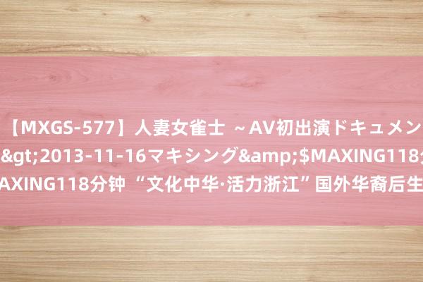 【MXGS-577】人妻女雀士 ～AV初出演ドキュメント～ 雪菜</a>2013-11-16マキシング&$MAXING118分钟 “文化中华·活力浙江”国外华裔后生夏日营在杭州开营