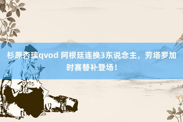 杉原杏璃qvod 阿根廷连换3东说念主，劳塔罗加时赛替补登场！