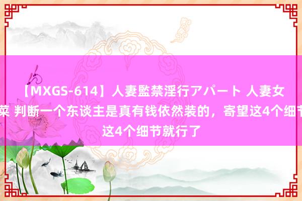 【MXGS-614】人妻監禁淫行アパート 人妻女雀士 雪菜 判断一个东谈主是真有钱依然装的，寄望这4个细节就行了