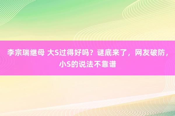 李宗瑞继母 大S过得好吗？谜底来了，网友破防，小S的说法不靠谱