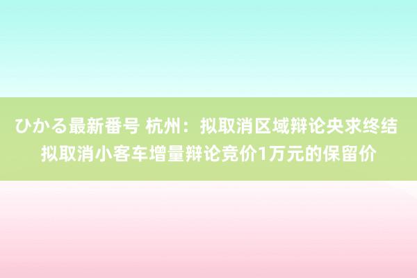 ひかる最新番号 杭州：拟取消区域辩论央求终结 拟取消小客车增量辩论竞价1万元的保留价