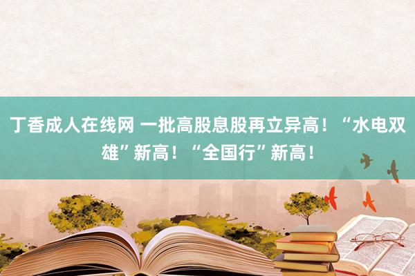 丁香成人在线网 一批高股息股再立异高！“水电双雄”新高！“全国行”新高！