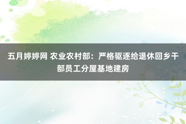 五月婷婷网 农业农村部：严格驱逐给退休回乡干部员工分屋基地建房