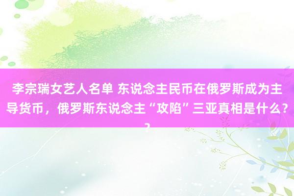 李宗瑞女艺人名单 东说念主民币在俄罗斯成为主导货币，俄罗斯东说念主“攻陷”三亚真相是什么？