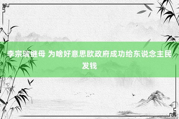 李宗瑞继母 为啥好意思欧政府成功给东说念主民发钱