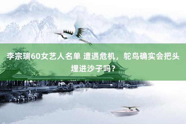 李宗瑞60女艺人名单 遭遇危机，鸵鸟确实会把头埋进沙子吗？