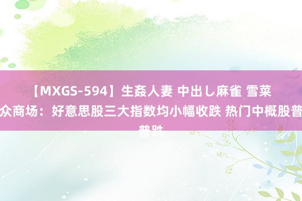 【MXGS-594】生姦人妻 中出し麻雀 雪菜 群众商场：好意思股三大指数均小幅收跌 热门中概股普跌