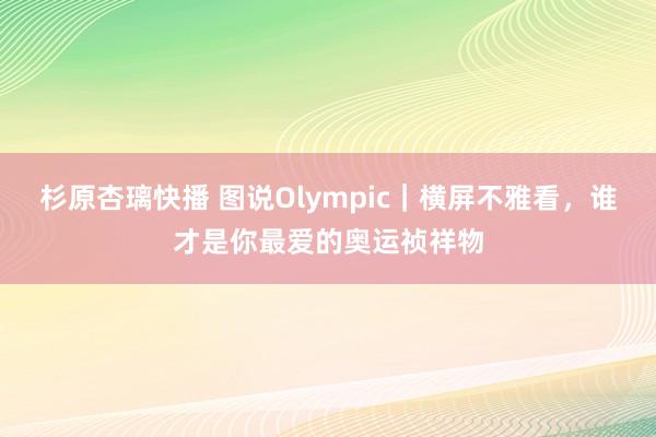 杉原杏璃快播 图说Olympic｜横屏不雅看，<a href=