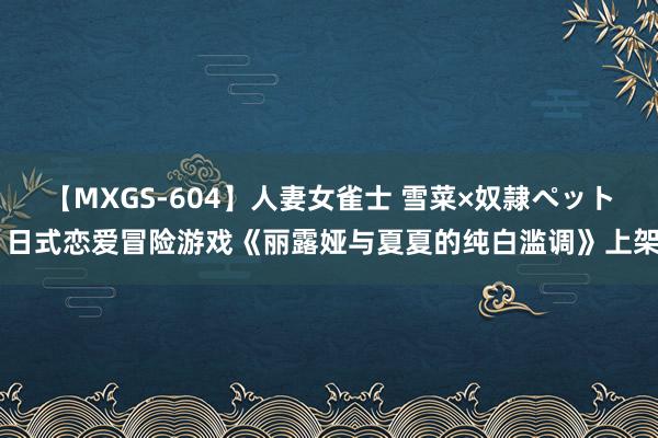 【MXGS-604】人妻女雀士 雪菜×奴隷ペット 日式恋爱冒险游戏《丽露娅与夏夏的纯白滥调》上架