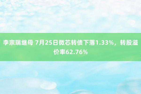 李宗瑞继母 7月25日微芯转债下落1.33%，转股溢价率62.76%