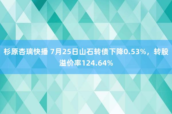 杉原杏璃快播 7月25日山石转债下降0.53%，转股溢价率124.64%