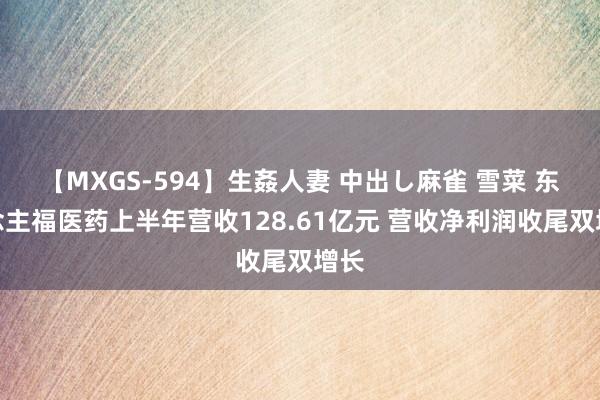 【MXGS-594】生姦人妻 中出し麻雀 雪菜 东说念主福医药上半年营收128.61亿元 营收净利润收尾双增长