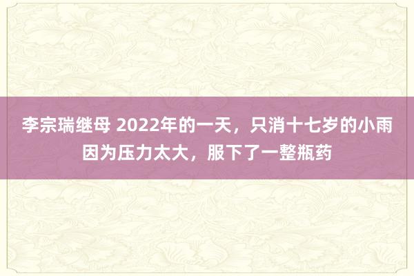 李宗瑞继母 2022年的一天，只消十七岁的小雨因为压力太大，服下了一整瓶药