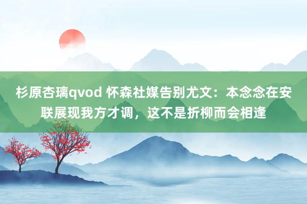 杉原杏璃qvod 怀森社媒告别尤文：本念念在安联展现我方才调，这不是折柳而会相逢