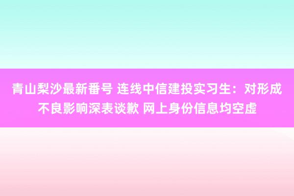 青山梨沙最新番号 连线中信建投实习生：对形成不良影响深表谈歉 网上身份信息均空虚