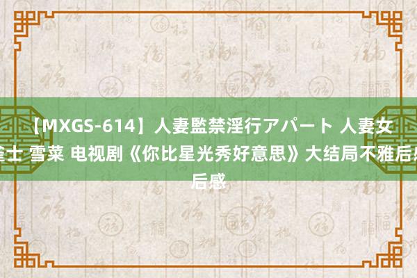 【MXGS-614】人妻監禁淫行アパート 人妻女雀士 雪菜 电视剧《你比星光秀好意思》大结局不雅后感