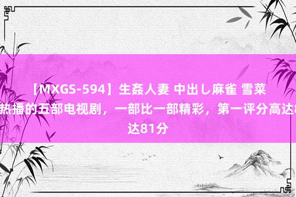 【MXGS-594】生姦人妻 中出し麻雀 雪菜 正在热播的五部电视剧，一部比一部精彩，第一评分高达81分