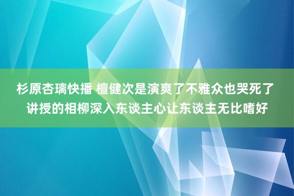 杉原杏璃快播 檀健次是演爽了不雅众也哭死了 讲授的相柳深入东谈主心让东谈主无比嗜好