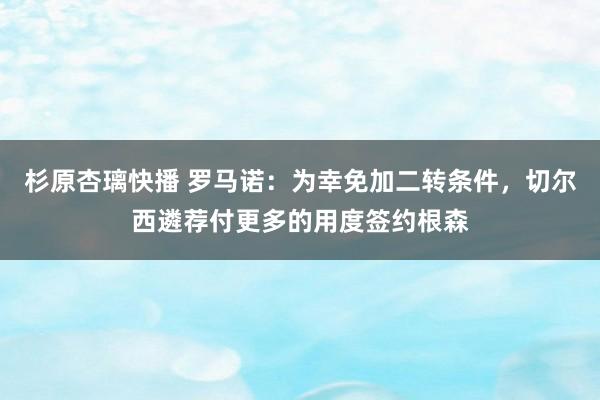 杉原杏璃快播 罗马诺：为幸免加二转条件，切尔西遴荐付更多的用度签约根森