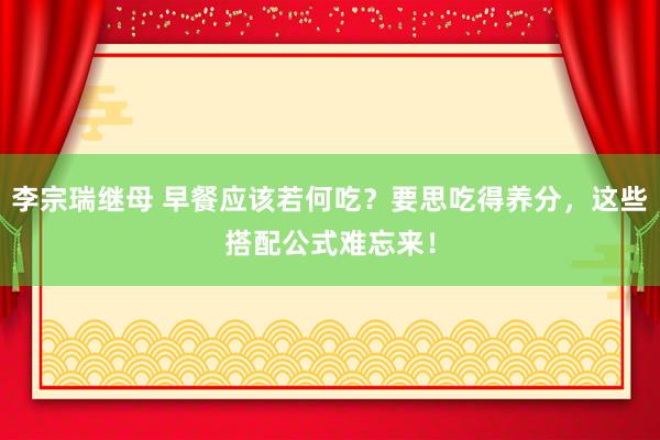 李宗瑞继母 早餐应该若何吃？要思吃得养分，这些搭配公式难忘来！