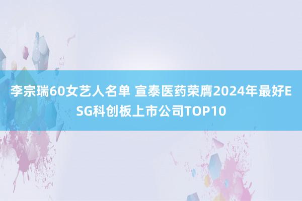 李宗瑞60女艺人名单 宣泰医药荣膺2024年最好ESG科创板上市公司TOP10