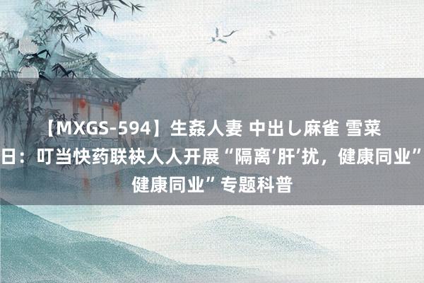 【MXGS-594】生姦人妻 中出し麻雀 雪菜 全国肝炎日：叮当快药联袂人人开展“隔离‘肝’扰，<a href=