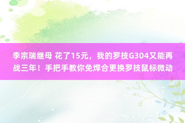 李宗瑞继母 花了15元，我的罗技G304又能再战三年！手把手教你免焊合更换罗技鼠标微动