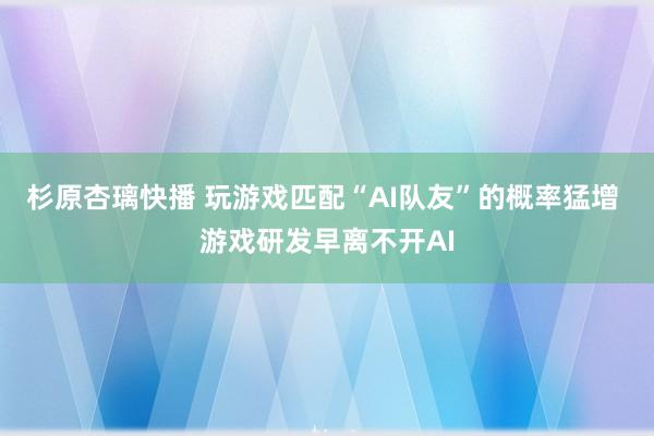 杉原杏璃快播 玩游戏匹配“AI队友”的概率猛增 游戏研发早离不开AI