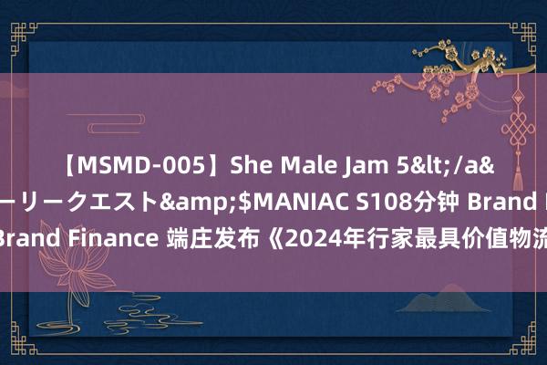 【MSMD-005】She Male Jam 5</a>2008-08-04グローリークエスト&$MANIAC S108分钟 Brand Finance 端庄发布《2024年行家最具价值物流品牌榜单敷陈》