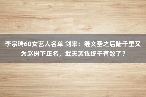 李宗瑞60女艺人名单 剑来：继文圣之后陆千里又为赵树下正名，武夫裴钱终于有敌了？