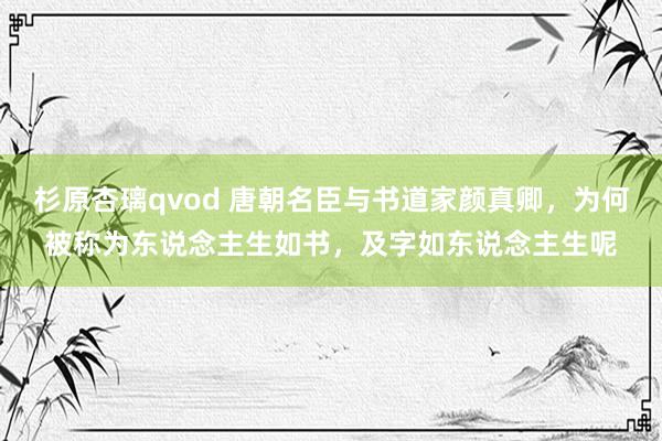 杉原杏璃qvod 唐朝名臣与书道家颜真卿，为何被称为东说念主生如书，及字如东说念主生呢