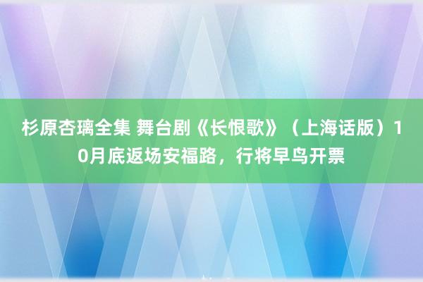 杉原杏璃全集 舞台剧《长恨歌》（上海话版）10月底返场安福路，行将早鸟开票