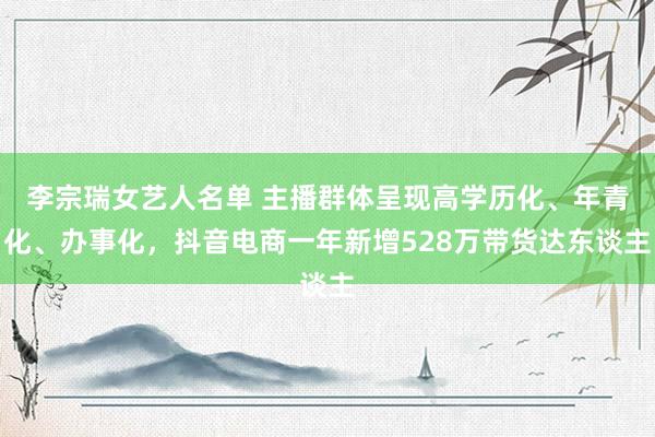 李宗瑞女艺人名单 主播群体呈现高学历化、年青化、办事化，抖音电商一年新增528万带货达东谈主