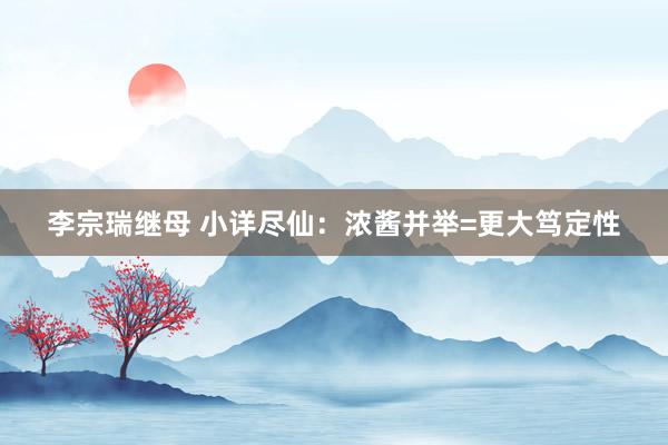 李宗瑞继母 小详尽仙：浓酱并举=更大笃定性