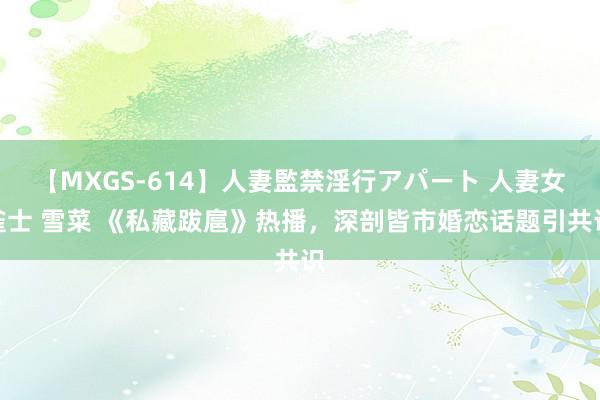 【MXGS-614】人妻監禁淫行アパート 人妻女雀士 雪菜 《私藏跋扈》热播，深剖皆市婚恋话题引共识