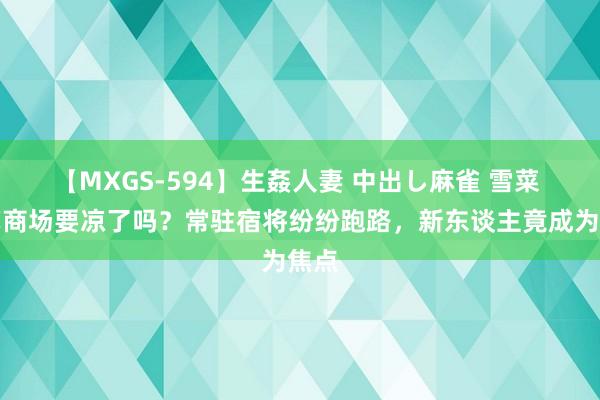 【MXGS-594】生姦人妻 中出し麻雀 雪菜 综艺商场要凉了吗？常驻宿将纷纷跑路，新东谈主竟成为焦点