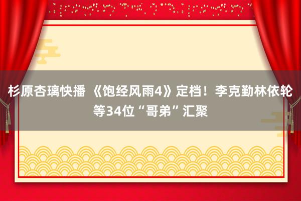 杉原杏璃快播 《饱经风雨4》定档！李克勤林依轮等34位“哥弟”汇聚